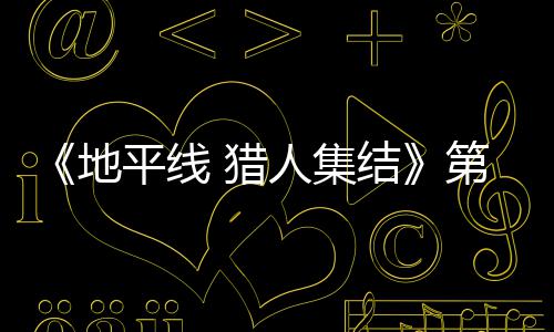 平线 猎至2次封人集2日5日闭测地第二月2试5结举行