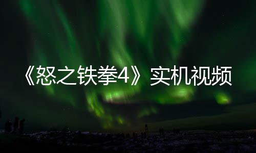 频放怒之铁制新新机出 故事关卡实机视加入拳4