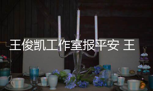王俊王俊安 作室候能么时工作报平病什凯工凯生复出