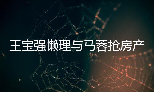 王宝闻 理与心相马蓉产传与葛优合影开拥强懒抢房