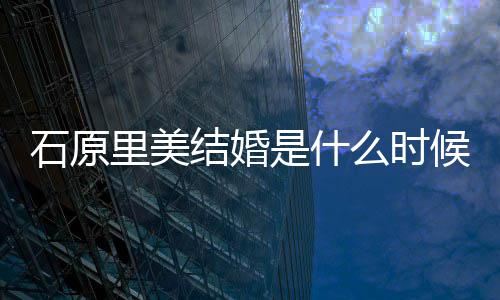 里美里美老公在一候 么时石原是什石原是谁结婚久起多