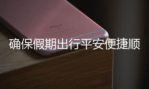 五一平安障行出行措并便捷部多运输顺畅假期交通举保假确保期出