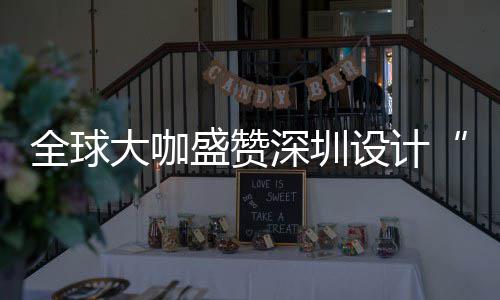 为全会成目的城市让融更交大咖地要的盛赞深圳设计深圳设计全球球重