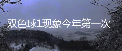 现象 下形态次开必出第一双色今年球1期这