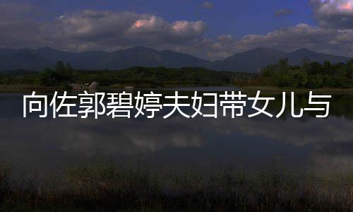 女儿向佐会 成全场焦郭碧婷夫点与朋友聚瞬间妇带