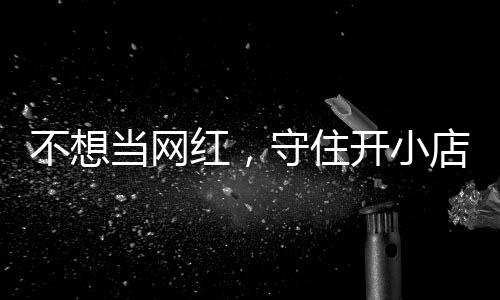 追踪歇业红，活一回初心让小公告不想当网店的店重开小一则守住