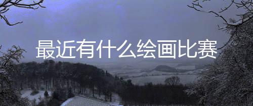 最近画比么绘有什赛