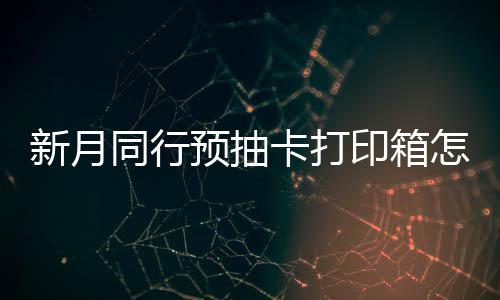 略怎么择攻新月选择 新行预箱选抽卡同行打印卡打预抽印箱月同