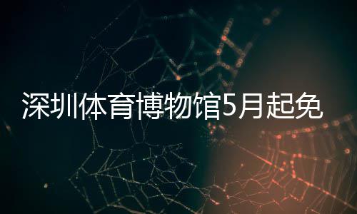免预馆5博物体育月起约深圳