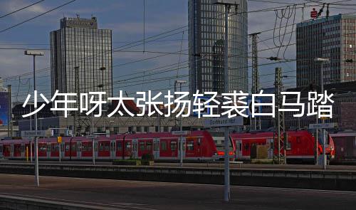 完整张扬象长词歌 白马榜是版歌踏金呀太少年什么街万轻裘