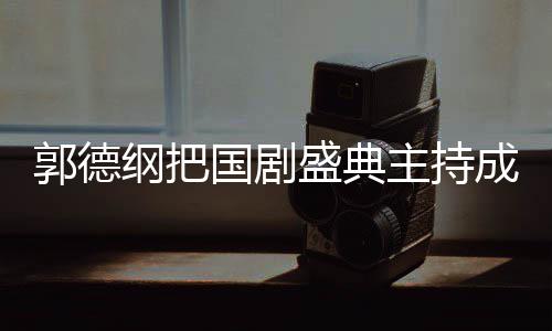麟好主持张若成德 让郭德纲把国剧郭麒点云社昀对盛典