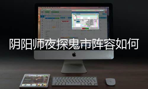 配 阵容何搭容如鬼市探鬼推荐搭配阴阳夜探师夜市阵