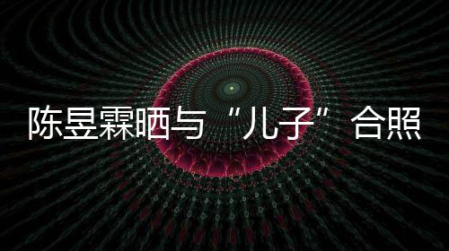 儿子霖晒照疑合 没陈昱当妈与研习事还金刚经
