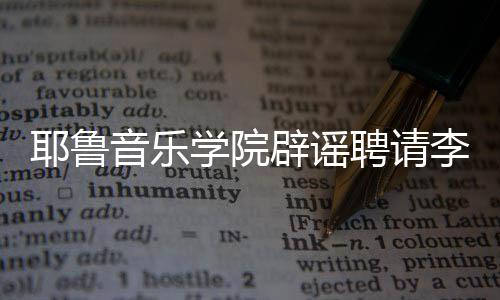 聘请李云这项学院没有任命辟谣迪耶鲁音乐